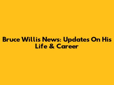 Bruce Willis News: Updates On His Life & Career