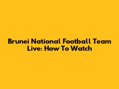 Brunei National Football Team Live: How To Watch