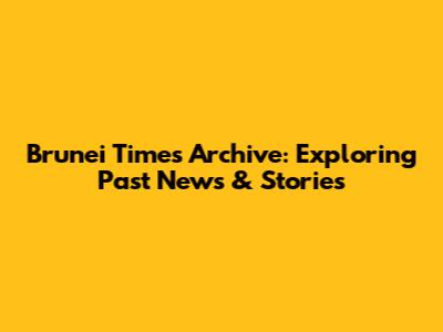 Brunei Times Archive: Exploring Past News & Stories