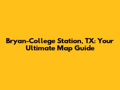Bryan-College Station, TX: Your Ultimate Map Guide
