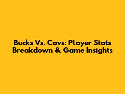 Bucks Vs. Cavs: Player Stats Breakdown & Game Insights