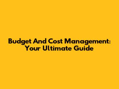 Budget And Cost Management: Your Ultimate Guide