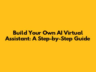 Build Your Own AI Virtual Assistant: A Step-by-Step Guide