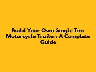 Build Your Own Single Tire Motorcycle Trailer: A Complete Guide