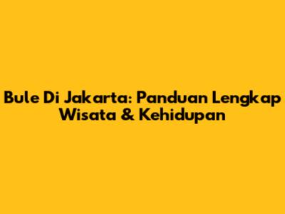 Bule Di Jakarta: Panduan Lengkap Wisata & Kehidupan