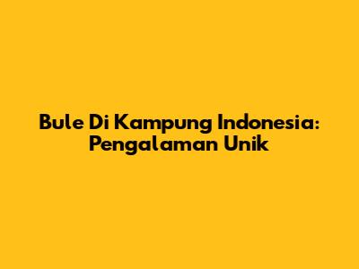 Bule Di Kampung Indonesia: Pengalaman Unik