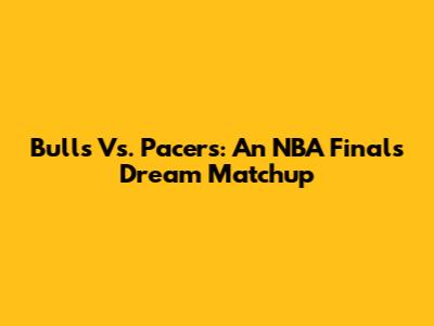 Bulls Vs. Pacers: An NBA Finals Dream Matchup