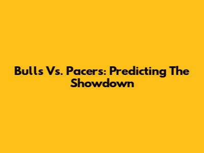 Bulls Vs. Pacers: Predicting The Showdown