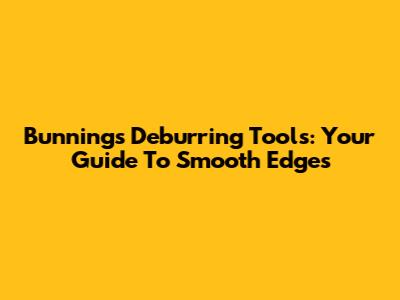 Bunnings Deburring Tools: Your Guide To Smooth Edges