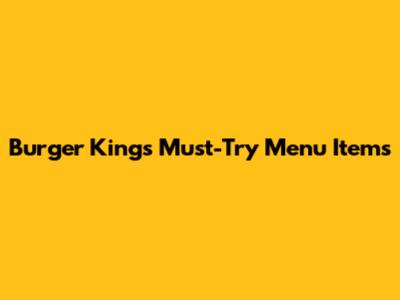 Burger King's Must-Try Menu Items