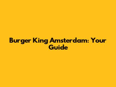 Burger King Amsterdam: Your Guide