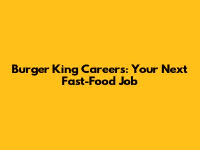Burger King Careers: Your Next Fast-Food Job