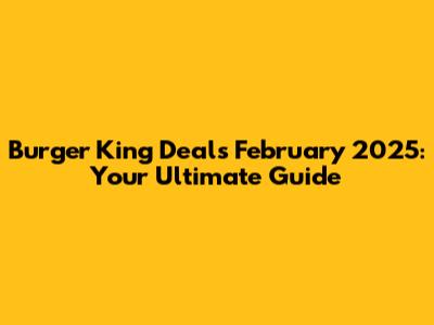 Burger King Deals February 2025: Your Ultimate Guide