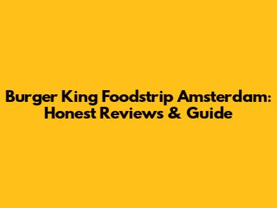 Burger King Foodstrip Amsterdam: Honest Reviews & Guide