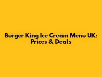 Burger King Ice Cream Menu UK: Prices & Deals