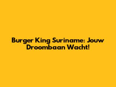 Burger King Suriname: Jouw Droombaan Wacht!