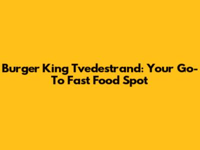 Burger King Tvedestrand: Your Go-To Fast Food Spot