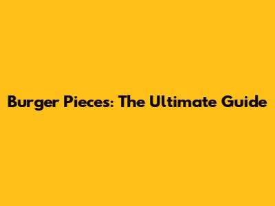 Burger Pieces: The Ultimate Guide