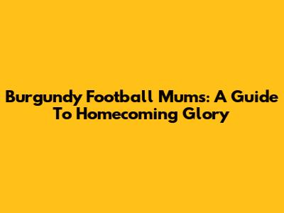 Burgundy Football Mums: A Guide To Homecoming Glory