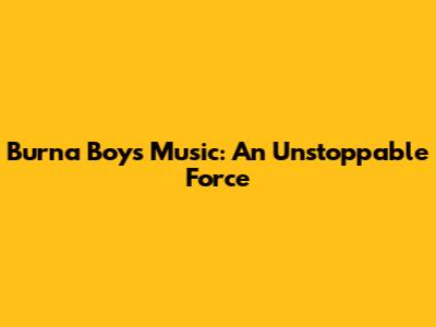Burna Boy's Music: An Unstoppable Force