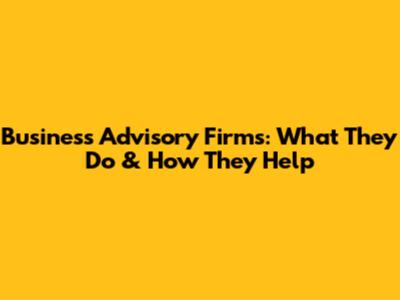 Business Advisory Firms: What They Do & How They Help