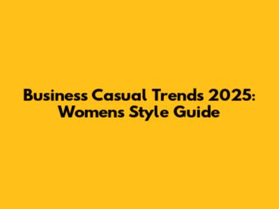 Business Casual Trends 2025: Women's Style Guide