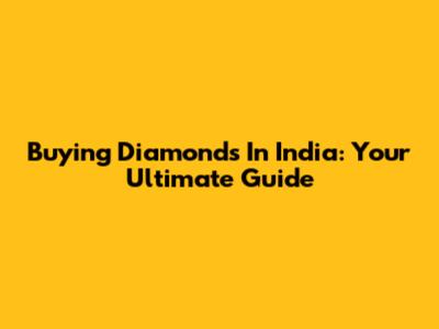 Buying Diamonds In India: Your Ultimate Guide