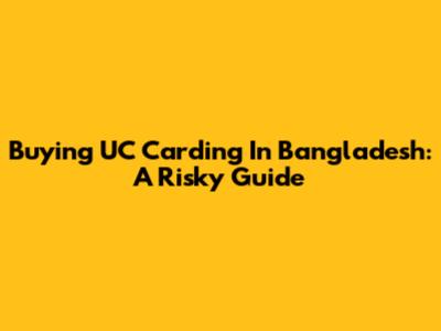 Buying UC Carding In Bangladesh: A Risky Guide