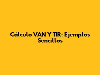 Cálculo VAN Y TIR: Ejemplos Sencillos