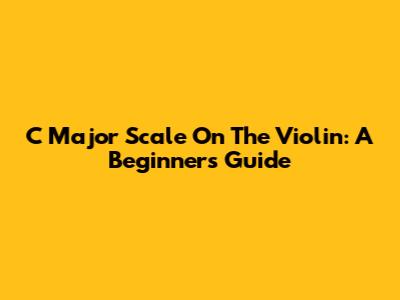 C Major Scale On The Violin: A Beginner's Guide