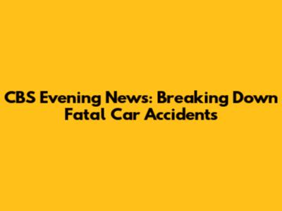CBS Evening News: Breaking Down Fatal Car Accidents