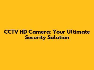 CCTV HD Camera: Your Ultimate Security Solution