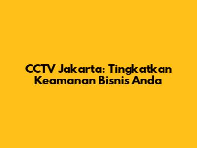 CCTV Jakarta: Tingkatkan Keamanan Bisnis Anda