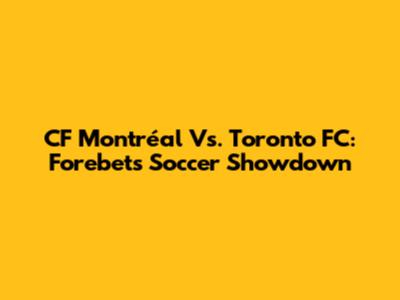CF Montréal Vs. Toronto FC: Forebet's Soccer Showdown