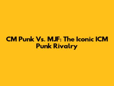 CM Punk Vs. MJF: The Iconic ICM Punk Rivalry