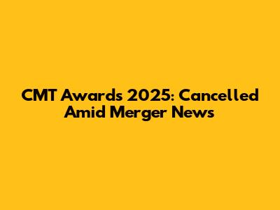 CMT Awards 2025: Cancelled Amid Merger News