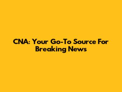 CNA: Your Go-To Source For Breaking News