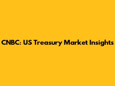 CNBC: US Treasury Market Insights