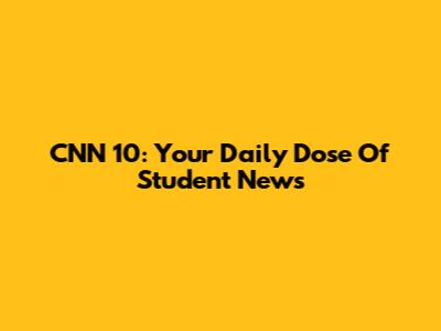 CNN 10: Your Daily Dose Of Student News