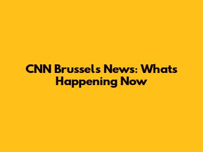 CNN Brussels News: What's Happening Now