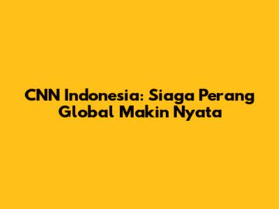 CNN Indonesia: Siaga Perang Global Makin Nyata