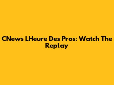 CNews L'Heure Des Pros: Watch The Replay