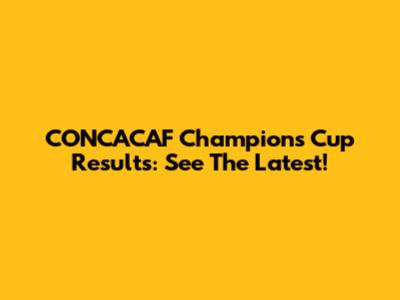 CONCACAF Champions Cup Results: See The Latest!