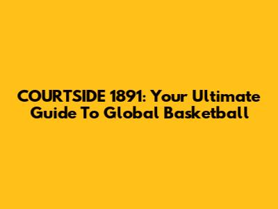 COURTSIDE 1891: Your Ultimate Guide To Global Basketball