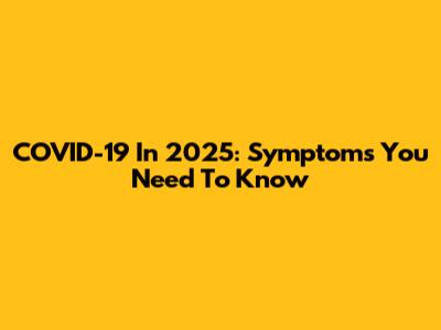 COVID-19 In 2025: Symptoms You Need To Know