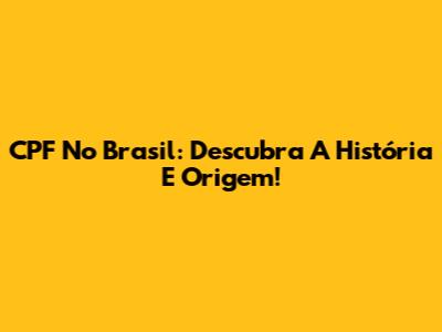 CPF No Brasil: Descubra A História E Origem!