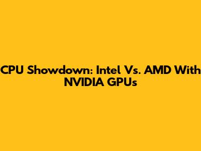 CPU Showdown: Intel Vs. AMD With NVIDIA GPUs
