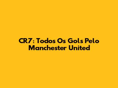 CR7: Todos Os Gols Pelo Manchester United