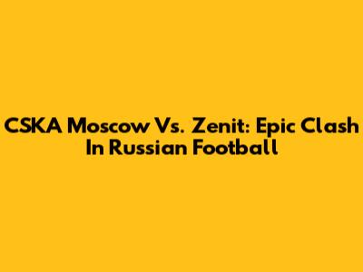 CSKA Moscow Vs. Zenit: Epic Clash In Russian Football