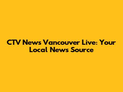 CTV News Vancouver Live: Your Local News Source